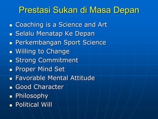 Prestasi Sukan di Masa Depan
 Coaching is a Science and Art
 Selalu Menatap Ke Depan
 Perkembangan Sport Science
 Willing to Change
 Strong Commitment
 Proper Mind Set
 Favorable Mental Attitude
 Good Character
 Philosophy
 Political Will
 