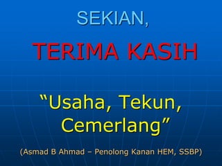 SEKIAN,
TERIMA KASIH
“Usaha, Tekun,
Cemerlang”
(Asmad B Ahmad – Penolong Kanan HEM, SSBP)
 