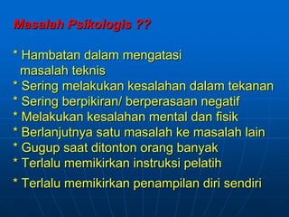 Masalah Psikologis ??
* Hambatan dalam mengatasi
masalah teknis
* Sering melakukan kesalahan dalam tekanan
* Sering berpikiran/ berperasaan negatif
* Melakukan kesalahan mental dan fisik
* Berlanjutnya satu masalah ke masalah lain
* Gugup saat ditonton orang banyak
* Terlalu memikirkan instruksi pelatih
* Terlalu memikirkan penampilan diri sendiri
 