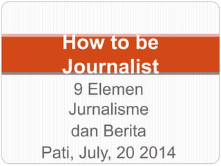 9 Elemen
Jurnalisme
dan Berita
Pati, July, 20 2014
How to be
Journalist
 