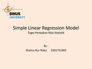 Simple Linear Regression Model
Tugas Perbaikan Nilai Statistik
By :
Shelica Nur Rizka 2201751902
 