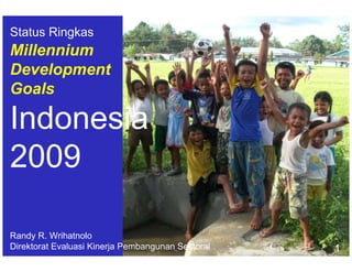 Status Ringkas
Millennium
Development
Goals

Indonesia
2009

Randy R. Wrihatnolo
Direktorat Evaluasi Kinerja Pembangunan Sektoral   1
 