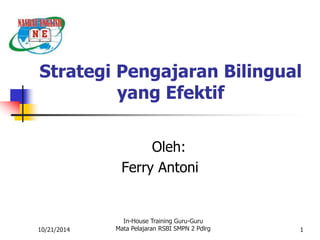Strategi Pengajaran Bilingual 
10/21/2014 
yang Efektif 
Oleh: 
Ferry Antoni 
In-House Training Guru-Guru 
Mata Pelajaran RSBI SMPN 2 Pdlrg 1 
 