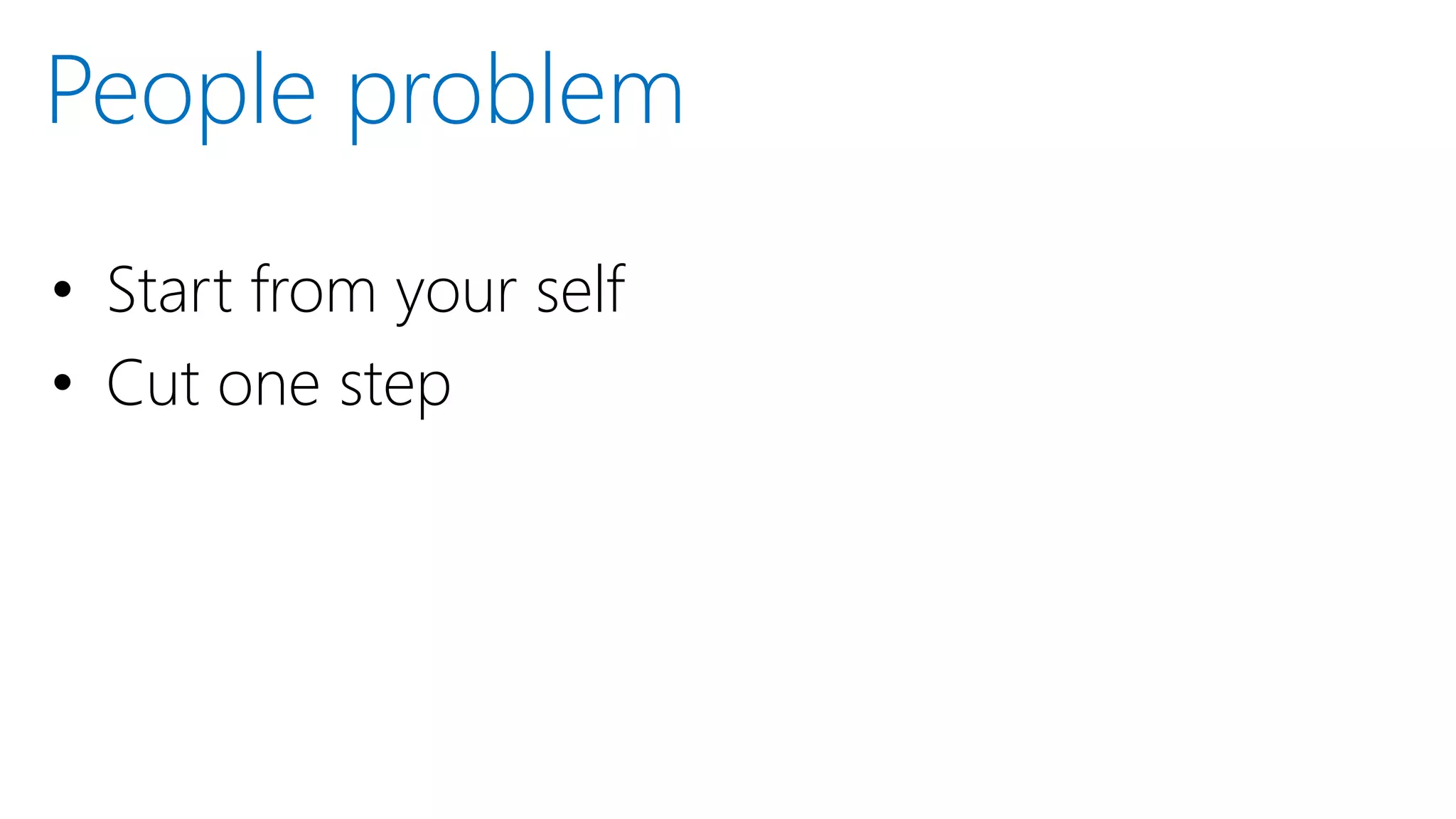 • Start from your self
• Cut one step
People problem
 
