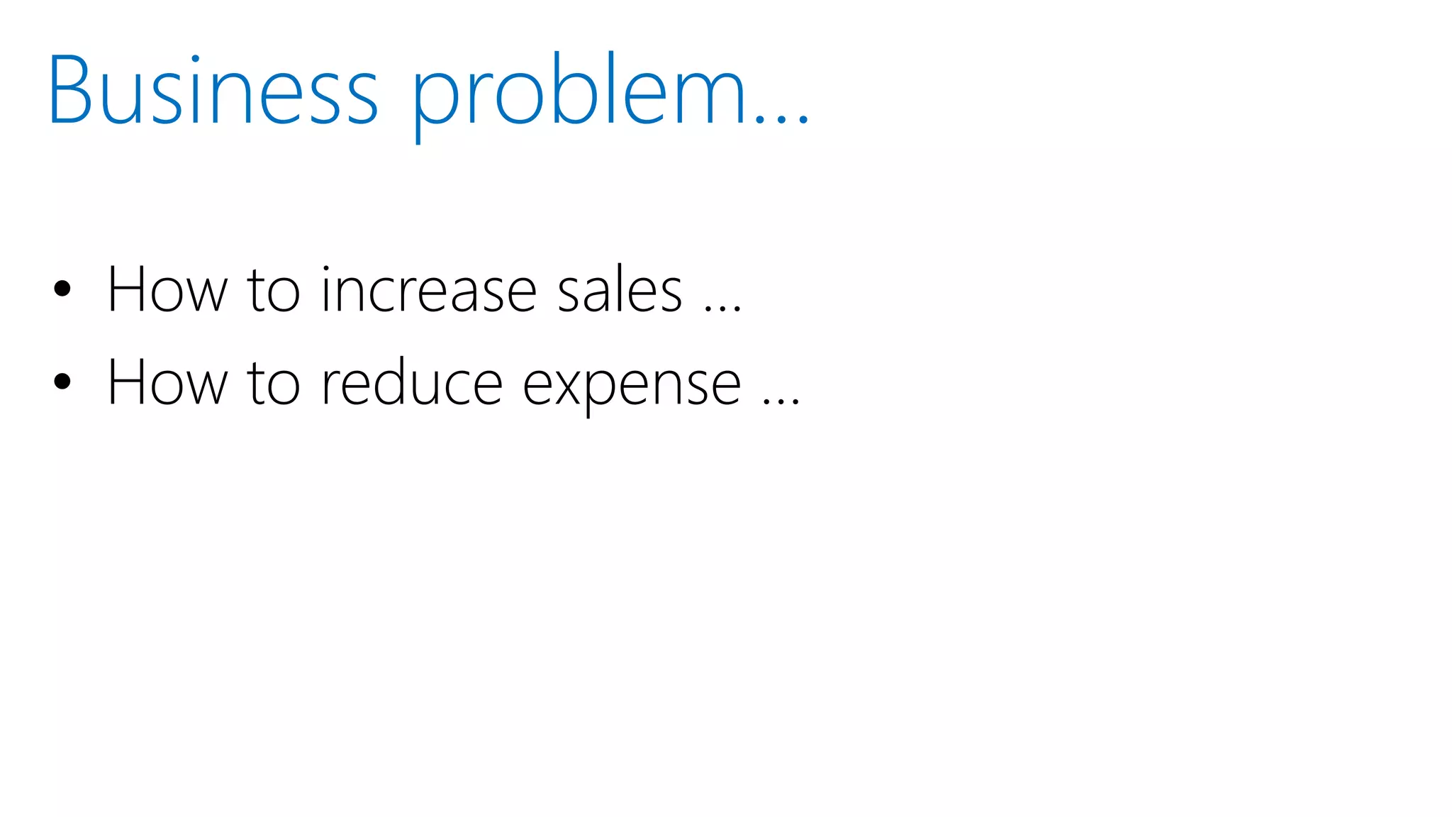 • How to increase sales …
• How to reduce expense …
Business problem…
 
