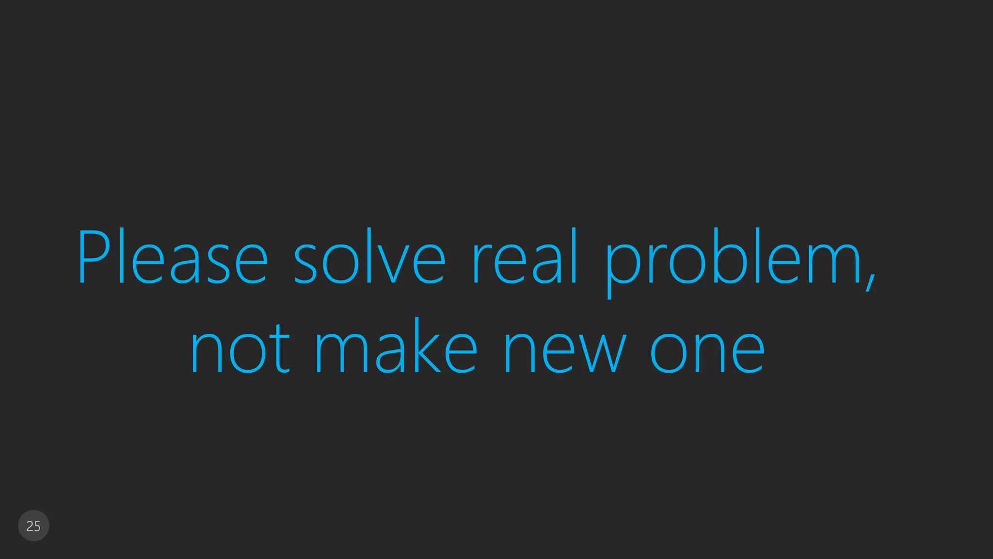 25
Please solve real problem,
not make new one
 