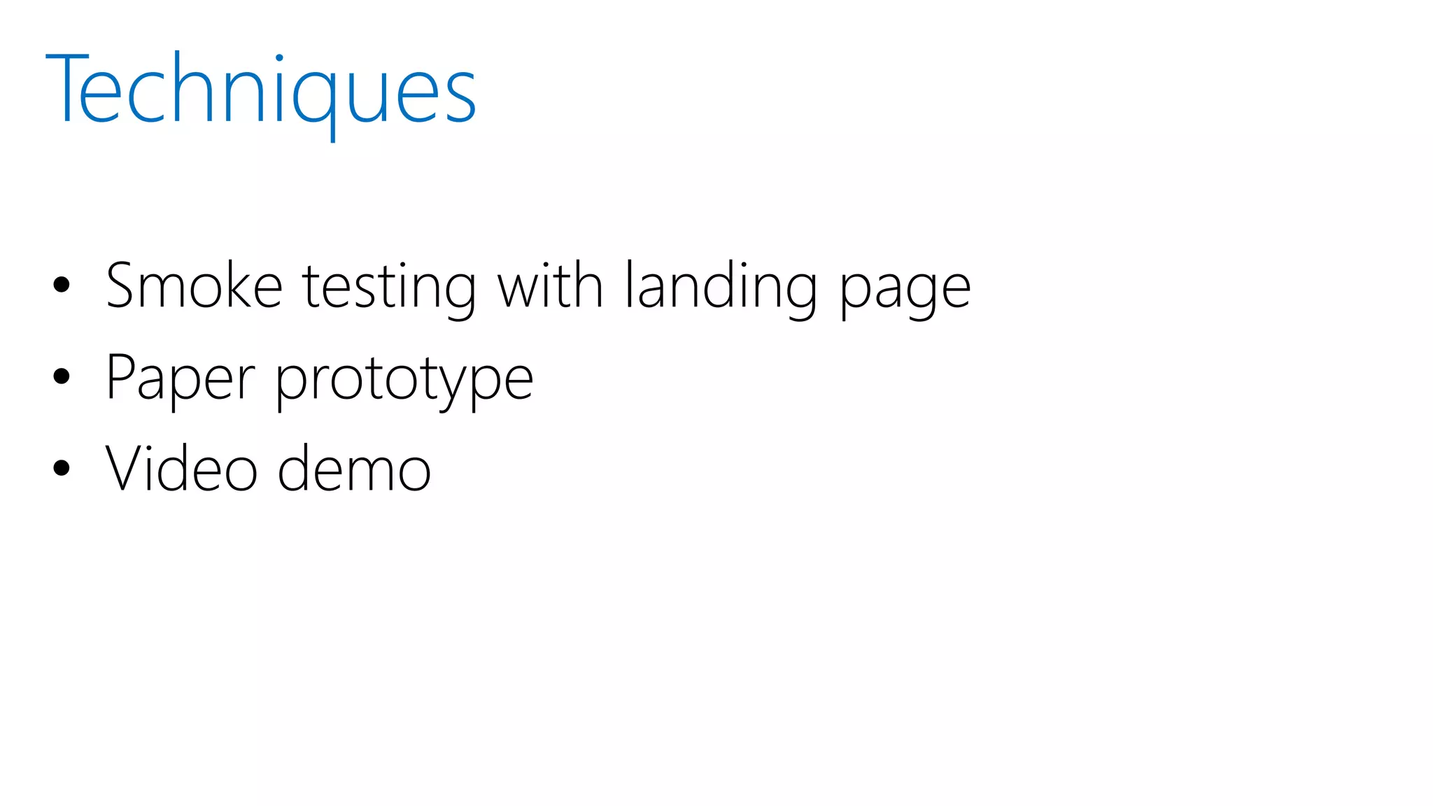 • Smoke testing with landing page
• Paper prototype
• Video demo
Techniques
 