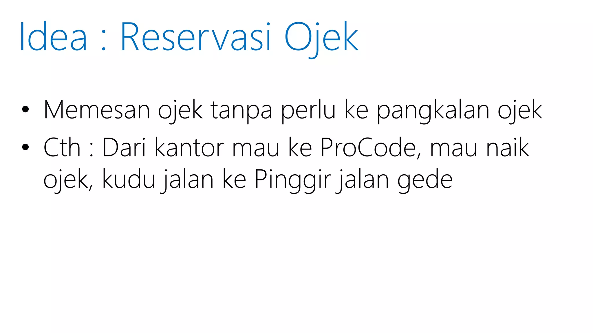 • Memesan ojek tanpa perlu ke pangkalan ojek
• Cth : Dari kantor mau ke ProCode, mau naik
ojek, kudu jalan ke Pinggir jalan gede
Idea : Reservasi Ojek
 