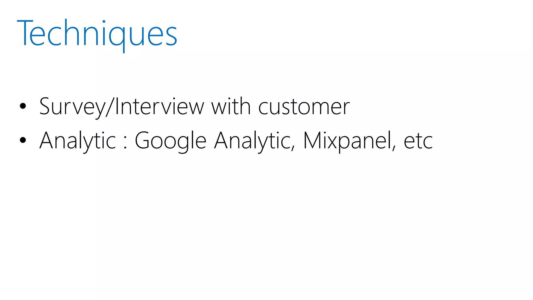 • Survey/Interview with customer
• Analytic : Google Analytic, Mixpanel, etc
Techniques
 