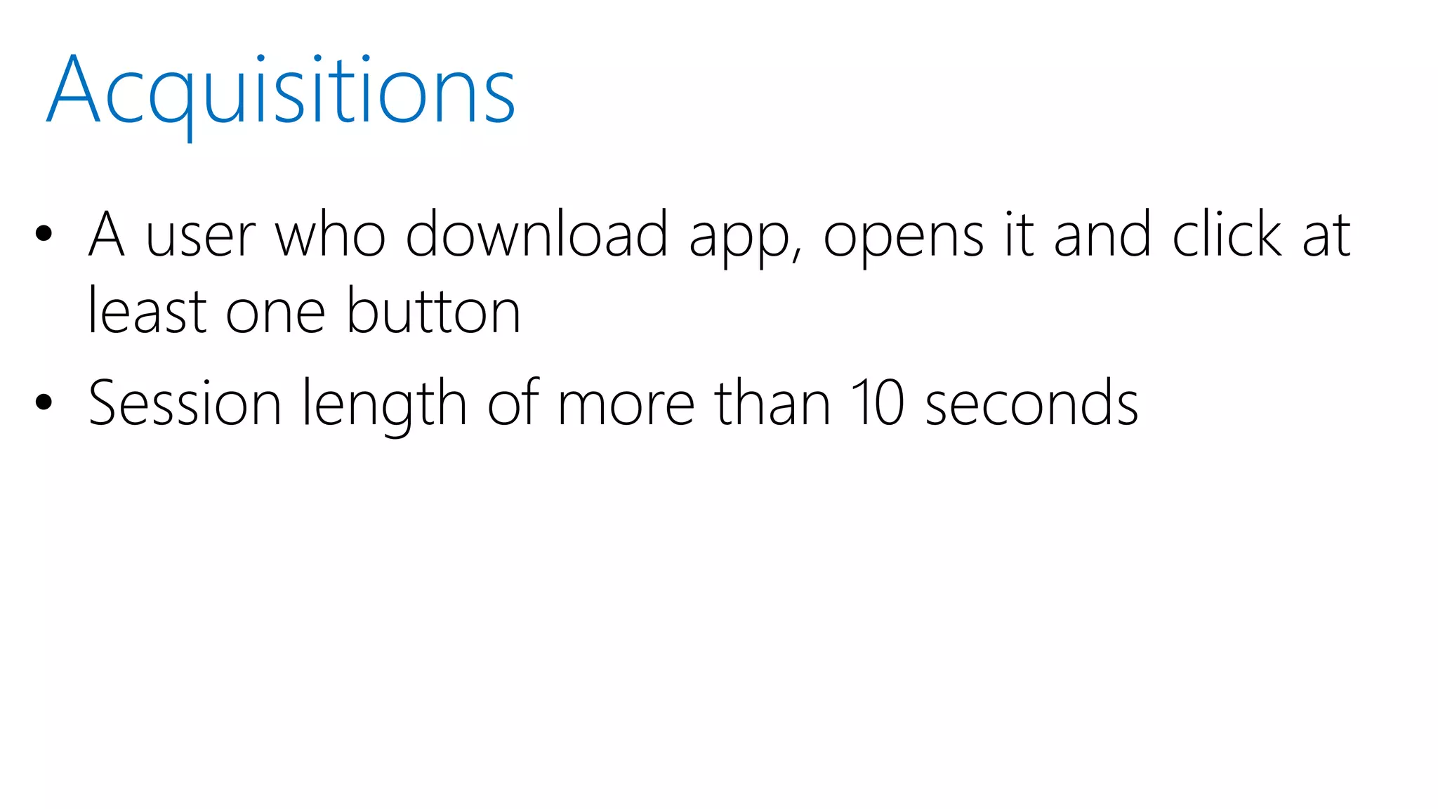 • A user who download app, opens it and click at
least one button
• Session length of more than 10 seconds
Acquisitions
 