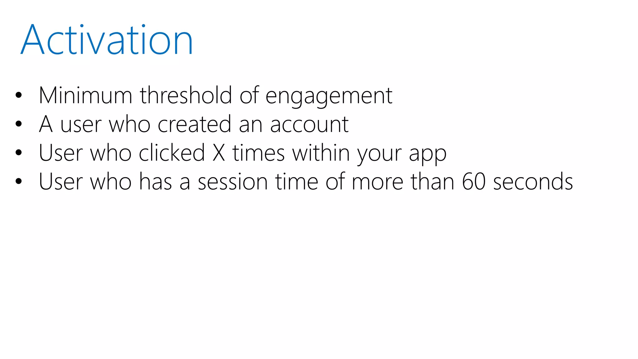 • Minimum threshold of engagement
• A user who created an account
• User who clicked X times within your app
• User who has a session time of more than 60 seconds
Activation
 