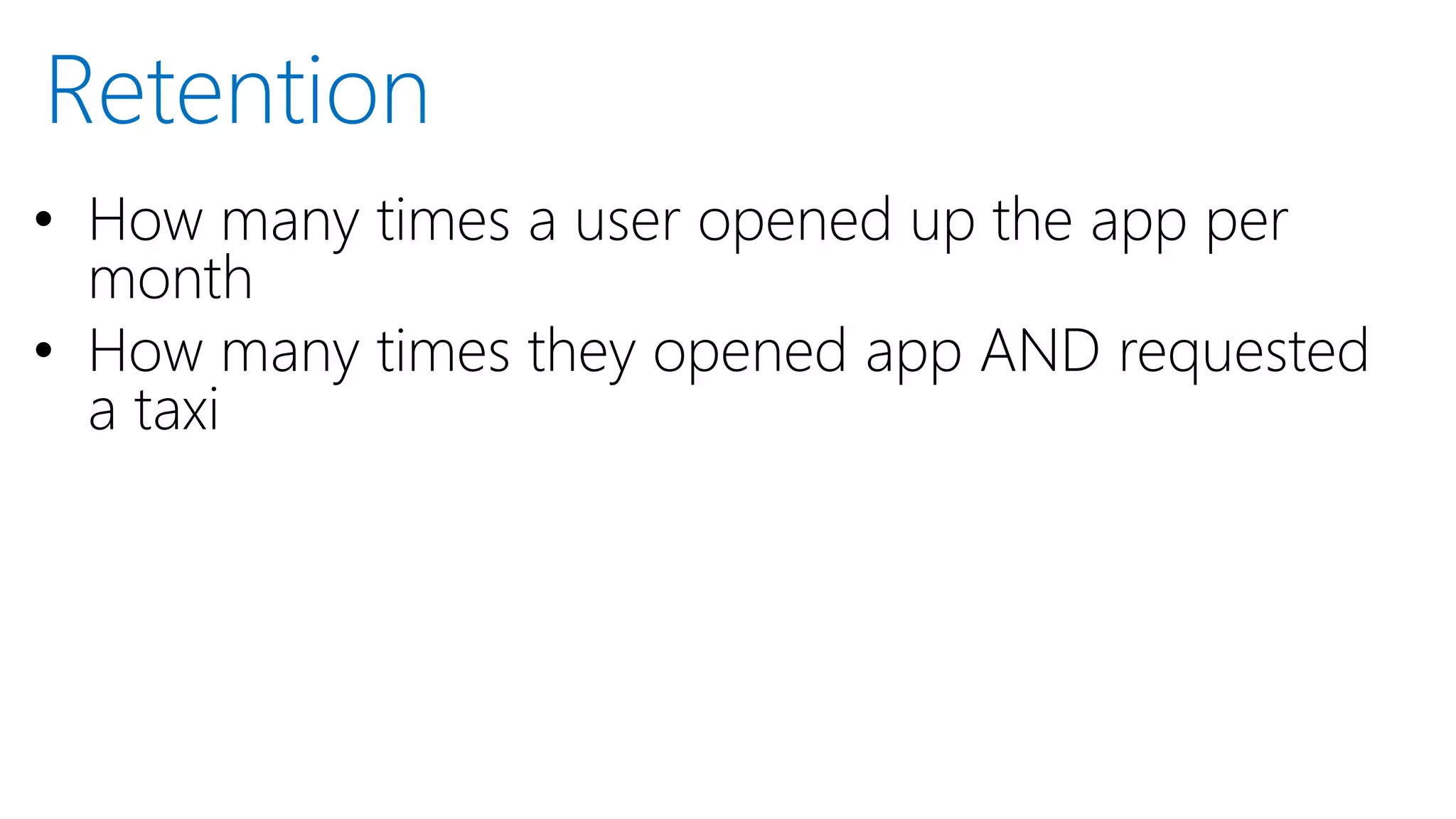 • How many times a user opened up the app per
month
• How many times they opened app AND requested
a taxi
Retention
 