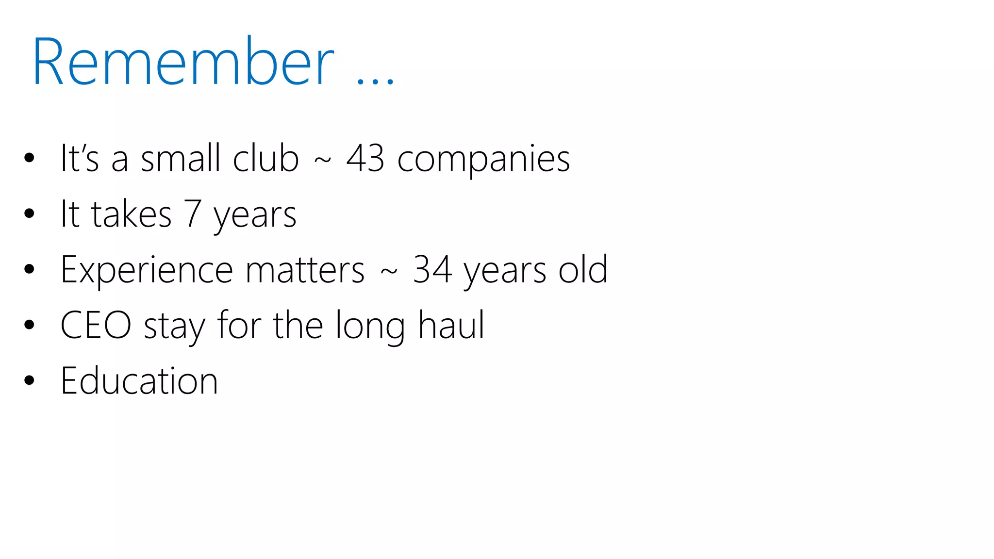 • It’s a small club ~ 43 companies
• It takes 7 years
• Experience matters ~ 34 years old
• CEO stay for the long haul
• Education
Remember …
 