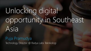 Unlocking digital
opportunity in Southeast
Asia
Puja Pramudya
Technology Director @ Radya Labs Teknkologi
 
