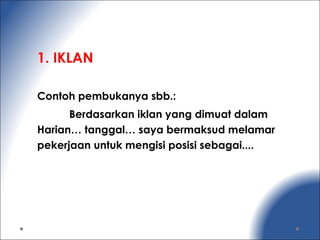 1. IKLAN
Contoh pembukanya sbb.:
Berdasarkan iklan yang dimuat dalam
Harian… tanggal… saya bermaksud melamar
pekerjaan untuk mengisi posisi sebagai....
 