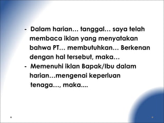 - Dalam harian… tanggal… saya telah
membaca iklan yang menyatakan
bahwa PT… membutuhkan… Berkenan
dengan hal tersebut, maka…
- Memenuhi iklan Bapak/Ibu dalam
harian…mengenai keperluan
tenaga…, maka....
 