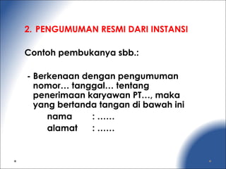 2. PENGUMUMAN RESMI DARI INSTANSI
Contoh pembukanya sbb.:
- Berkenaan dengan pengumuman
nomor… tanggal… tentang
penerimaan karyawan PT…, maka
yang bertanda tangan di bawah ini
nama : ……
alamat : ……
 