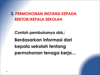 3. PERMOHONAN INSTANSI KEPADA
REKTOR/KEPALA SEKOLAH
Contoh pembukanya sbb.:
Berdasarkan informasi dari
kepala sekolah tentang
permohonan tenaga kerja…
 