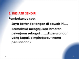5. INISIATIF SENDIRI
Pembukanya sbb.:
Saya bertanda tangan di bawah ini….
Bermaksud mengajukan lamaran
pekerjaan sebagai .......di perusahaan
yang Bapak pimpin/(sebut nama
perusahaan)
 