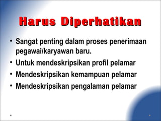 Harus DiperhatikanHarus Diperhatikan
• Sangat penting dalam proses penerimaan
pegawai/karyawan baru.
• Untuk mendeskripsikan profil pelamar
• Mendeskripsikan kemampuan pelamar
• Mendeskripsikan pengalaman pelamar
 