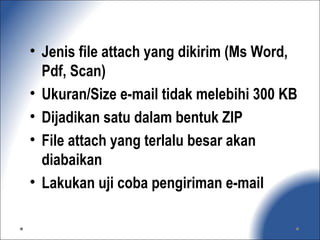 • Jenis file attach yang dikirim (Ms Word,
Pdf, Scan)
• Ukuran/Size e-mail tidak melebihi 300 KB
• Dijadikan satu dalam bentuk ZIP
• File attach yang terlalu besar akan
diabaikan
• Lakukan uji coba pengiriman e-mail
 