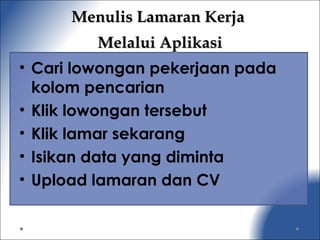 Menulis Lamaran KerjaMenulis Lamaran Kerja
Melalui AplikasiMelalui Aplikasi
• Cari lowongan pekerjaan pada
kolom pencarian
• Klik lowongan tersebut
• Klik lamar sekarang
• Isikan data yang diminta
• Upload lamaran dan CV
 