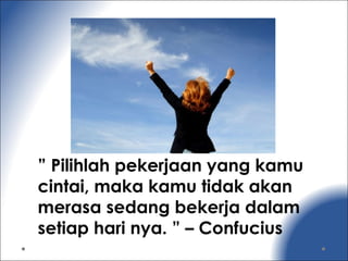 ” Pilihlah pekerjaan yang kamu
cintai, maka kamu tidak akan
merasa sedang bekerja dalam
setiap hari nya. ” – Confucius
 