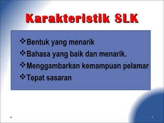 Karakteristik SLKKarakteristik SLK
Bentuk yang menarik
Bahasa yang baik dan menarik.
Menggambarkan kemampuan pelamar
Tepat sasaran
 