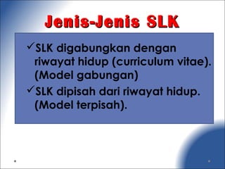 Jenis-Jenis SLKJenis-Jenis SLK
SLK digabungkan dengan
riwayat hidup (curriculum vitae).
(Model gabungan)
SLK dipisah dari riwayat hidup.
(Model terpisah).
 