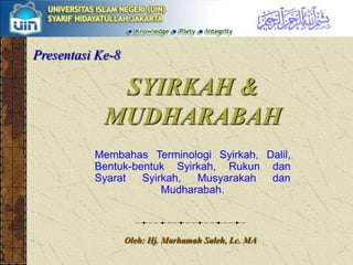 Presentasi Ke-8 SYIRKAH & MUDHARABAH Membahas Terminologi Syirkah, Dalil, Bentuk-bentuk Syirkah, Rukun dan Syarat Syirkah, Musyarakah dan Mudharabah. Oleh: Hj. Marhamah Saleh, Lc. MA 