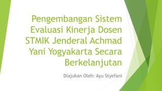 Pengembangan Sistem
Evaluasi Kinerja Dosen
STMIK Jenderal Achmad
Yani Yogyakarta Secara
Berkelanjutan
Diajukan Oleh: Ayu Styefani
 