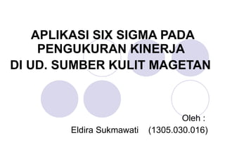 APLIKASI SIX SIGMA PADA PENGUKURAN KINERJA  DI UD. SUMBER KULIT MAGETAN   Oleh :  Eldira Sukmawati  (1305.030.016) 