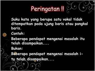 Peringatan !!
Suku kata yang berupa satu vokal tidak
ditempatkan pada ujung baris atau pangkal
baris.
Contoh:
Beberapa pendapat mengenai masalah itu
telah disampaikan....
Bukan:
Beberapa pendapat mengenai masalah i-
tu telah disampaikan....
 