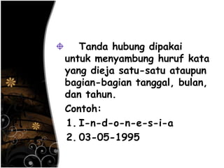 Tanda hubung dipakai
untuk menyambung huruf kata
yang dieja satu-satu ataupun
bagian-bagian tanggal, bulan,
dan tahun.
Contoh:
1. I-n-d-o-n-e-s-i-a
2. 03-05-1995
 