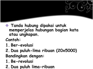 Tanda hubung dipakai untuk
memperjelas hubungan bagian kata
atau ungkapan.
Contoh:
1. Ber-evolusi
2. Dua puluh-lima ribuan (20x5000)
Bandingkan dengan:
1. Be-revolusi
2. Dua puluh lima-ribuan
 