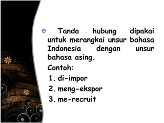Tanda hubung dipakai
untuk merangkai unsur bahasa
Indonesia dengan unsur
bahasa asing.
Contoh:
1. di-impor
2. meng-ekspor
3. me-recruit
 