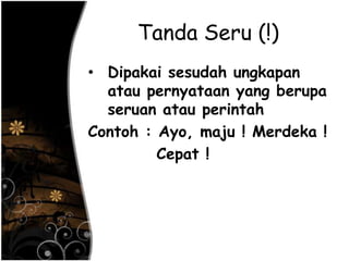 Tanda Seru (!)
• Dipakai sesudah ungkapan
atau pernyataan yang berupa
seruan atau perintah
Contoh : Ayo, maju ! Merdeka !
Cepat !
 