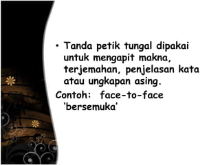 • Tanda petik tungal dipakai
untuk mengapit makna,
terjemahan, penjelasan kata
atau ungkapan asing.
Contoh: face-to-face
‗bersemuka‘
 