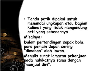 • Tanda petik dipakai untuk
menandai ungkapan atau bagian
kalimat yang tidak mengandung
arti yang sebenarnya
Misalnya:
Dalam pertandingan sepak bola,
para pemain depan sering
―dimakan‖ oleh lawan.
Menulis surat lamaran pekerjaan
pada hakikatnya sama dengan
―menjual diri‖.
 