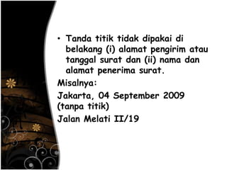 • Tanda titik tidak dipakai di
belakang (i) alamat pengirim atau
tanggal surat dan (ii) nama dan
alamat penerima surat.
Misalnya:
Jakarta, 04 September 2009
(tanpa titik)
Jalan Melati II/19
 