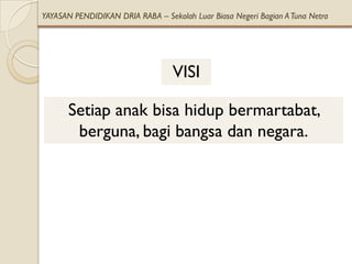 YAYASAN PENDIDIKAN DRIA RABA – Sekolah Luar Biasa Negeri Bagian A Tuna Netra




                                  VISI

       Setiap anak bisa hidup bermartabat,
        berguna, bagi bangsa dan negara.
 