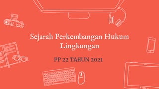 Sejarah Perkembangan Hukum
Lingkungan
PP 22 TAHUN 2021
 