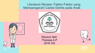 Literature Review: Faktor-Faktor yang
Mempengaruhi Caries Dentis pada Anak
Disusun oleh:
Theresia A P
2018.102
 
