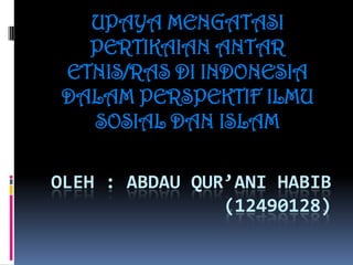 OLEH : ABDAU QUR’ANI HABIB
(12490128)
UPAYA MENGATASI
PERTIKAIAN ANTAR
ETNIS/RAS DI INDONESIA
DALAM PERSPEKTIF ILMU
SOSIAL DAN ISLAM
 