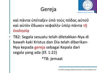 Alkitab Untuk Semua
© 2018 Lembaga Alkitab Indonesia | www.alkitab.or.id
Gereja
καὶ πάντα ὑπέταξεν ὑπὸ τοὺς πόδας αὐτοῦ
καὶ αὐτὸν ἔδωκεν κεφαλὴν ὑπὲρ πάντα τῇ
ἐκκλησίᾳ
TB2: Segala sesuatu telah diletakkan-Nya di
bawah kaki Kristus dan Dia telah diberikan-
Nya kepada gereja sebagai Kepala dari
segala yang ada (Ef. 1:22)
*TB: jemaat
 