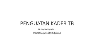 PENGUATAN KADER TB
Dr. Indah Frysdia L
PUSKESMAS KEDUNG BADAK
 