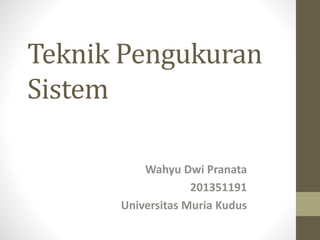 Teknik Pengukuran 
Sistem 
Wahyu Dwi Pranata 
201351191 
Universitas Muria Kudus 
 