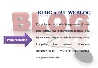 Kumpulan website pribadi yang memungkinkan

                  para pembuatnya menampilkan berbagai jenis

                  isi pada web dengan mudah, seperti karya tulis,
Pengertian Blog
                  kumpulan      link     internet,      dokumen-

                  dokumen(file-file    WOrd,PDF,dll),     gambar

                  ataupun multimedia
 