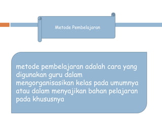 Metode Pembelajaran

metode pembelajaran adalah cara yang
digunakan guru dalam
mengorganisasikan kelas pada umumnya
atau dalam menyajikan bahan pelajaran
pada khususnya

 