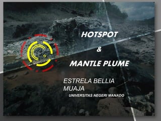 HOTSPOT
&
MANTLE PLUME
UNIVERSITAS NEGERI MANADO
ESTRELA BELLIA
MUAJA
 